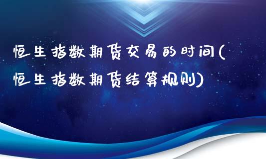 恒生指数期货交易的时间(恒生指数期货结算规则)_https://www.zztgc.com_黄金期货_第1张
