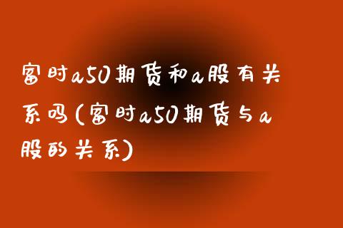 富时a50期货和a股有关系吗(富时a50期货与a股的关系)_https://www.zztgc.com_原油期货_第1张