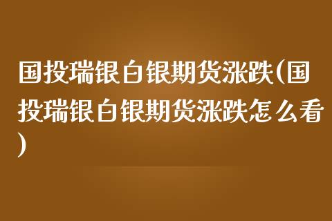 国投瑞银白银期货涨跌(国投瑞银白银期货涨跌怎么看)_https://www.zztgc.com_期货行情_第1张