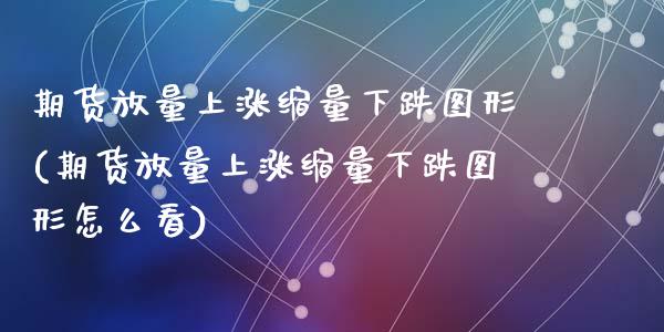 期货放量上涨缩量下跌图形(期货放量上涨缩量下跌图形怎么看)_https://www.zztgc.com_原油期货_第1张