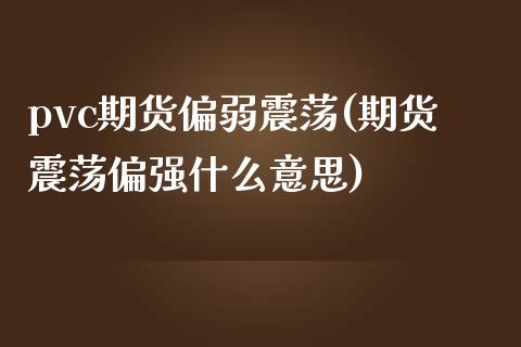 pvc期货偏弱震荡(期货震荡偏强什么意思)_https://www.zztgc.com_黄金期货_第1张