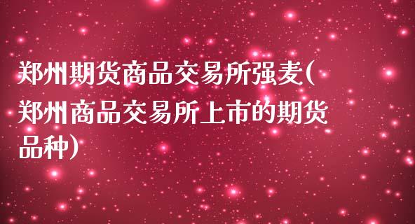 郑州期货商品交易所强麦(郑州商品交易所上市的期货品种)_https://www.zztgc.com_期货直播_第1张