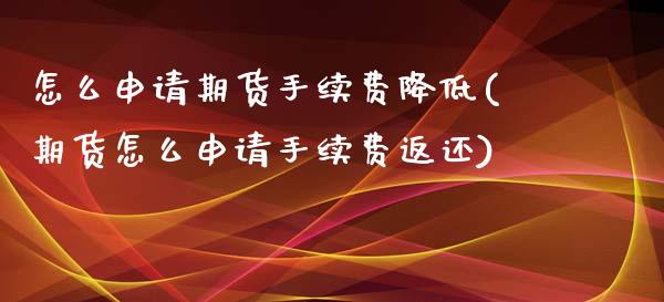 怎么申请期货手续费降低(期货怎么申请手续费返还)_https://www.zztgc.com_期货入门_第1张