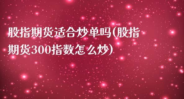 股指期货适合炒单吗(股指期货300指数怎么炒)_https://www.zztgc.com_原油期货_第1张