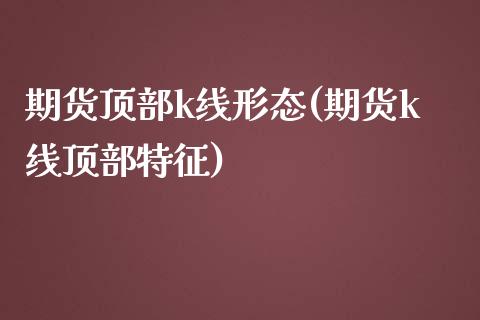 期货顶部k线形态(期货k线顶部特征)_https://www.zztgc.com_黄金期货_第1张