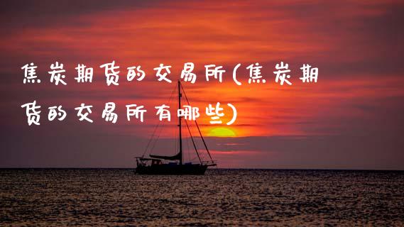 焦炭期货的交易所(焦炭期货的交易所有哪些)_https://www.zztgc.com_期货入门_第1张