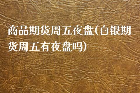 商品期货周五夜盘(白银期货周五有夜盘吗)_https://www.zztgc.com_期货直播_第1张
