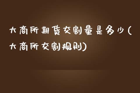 大商所期货交割量是多少(大商所交割规则)_https://www.zztgc.com_期货直播_第1张