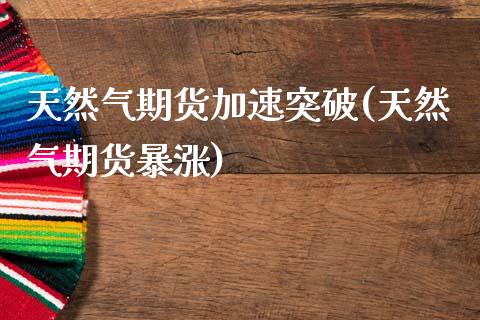 天然气期货加速突破(天然气期货暴涨)_https://www.zztgc.com_黄金期货_第1张
