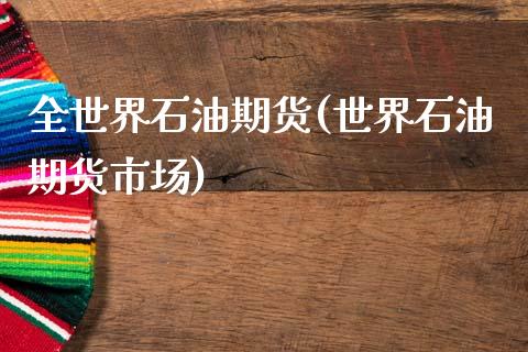 全世界石油期货(世界石油期货市场)_https://www.zztgc.com_期货直播_第1张