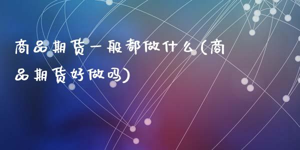 商品期货一般都做什么(商品期货好做吗)_https://www.zztgc.com_期货直播_第1张