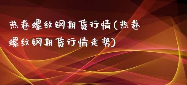 热卷螺纹钢期货行情(热卷螺纹钢期货行情走势)_https://www.zztgc.com_黄金期货_第1张