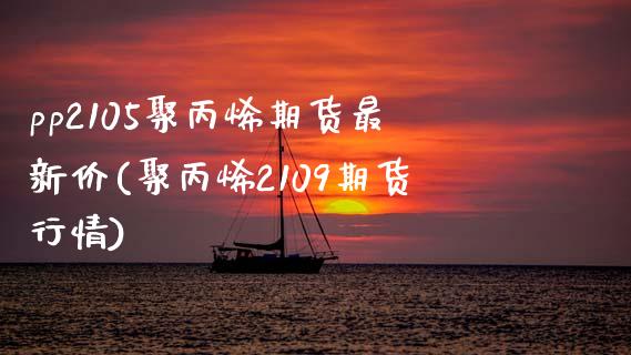 pp2105聚丙烯期货最新价(聚丙烯2109期货行情)_https://www.zztgc.com_原油期货_第1张