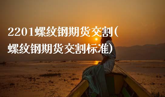 2201螺纹钢期货交割(螺纹钢期货交割标准)_https://www.zztgc.com_期货入门_第1张
