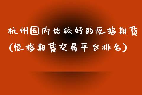 杭州国内比较好的恒指期货(恒指期货交易平台排名)_https://www.zztgc.com_期货入门_第1张