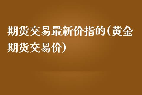 期货交易最新价指的(黄金期货交易价)_https://www.zztgc.com_期货行情_第1张