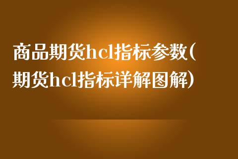 商品期货hcl指标参数(期货hcl指标详解图解)_https://www.zztgc.com_期货直播_第1张