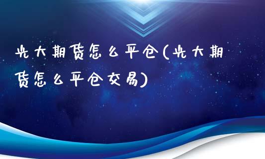 光大期货怎么平仓(光大期货怎么平仓交易)_https://www.zztgc.com_期货行情_第1张