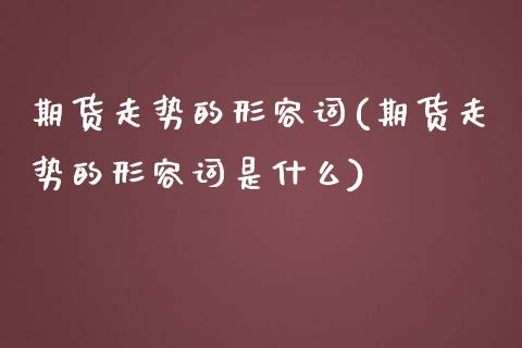 期货走势的形容词(期货走势的形容词是什么)_https://www.zztgc.com_原油期货_第1张