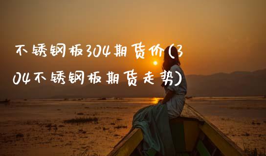 不锈钢板304期货价(304不锈钢板期货走势)_https://www.zztgc.com_期货直播_第1张