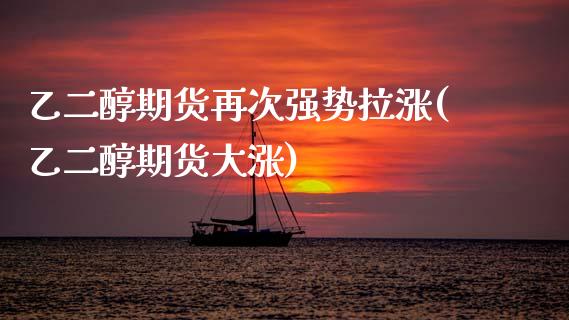 乙二醇期货再次强势拉涨(乙二醇期货大涨)_https://www.zztgc.com_期货行情_第1张