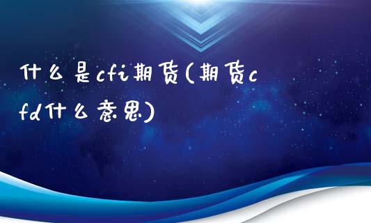 什么是cfi期货(期货cfd什么意思)_https://www.zztgc.com_期货直播_第1张