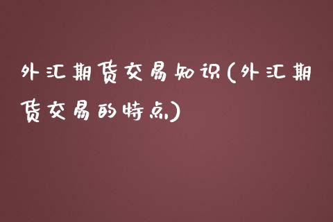 外汇期货交易知识(外汇期货交易的特点)_https://www.zztgc.com_期货直播_第1张