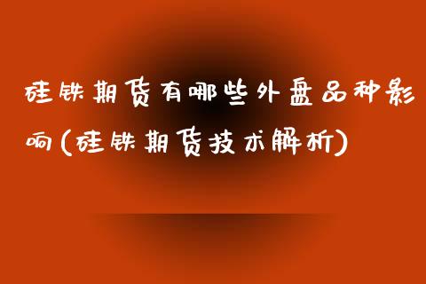 硅铁期货有哪些外盘品种影响(硅铁期货技术解析)_https://www.zztgc.com_期货入门_第1张