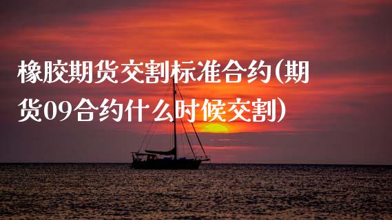 橡胶期货交割标准合约(期货09合约什么时候交割)_https://www.zztgc.com_原油期货_第1张