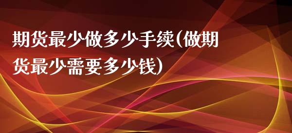 期货最少做多少手续(做期货最少需要多少钱)_https://www.zztgc.com_期货直播_第1张