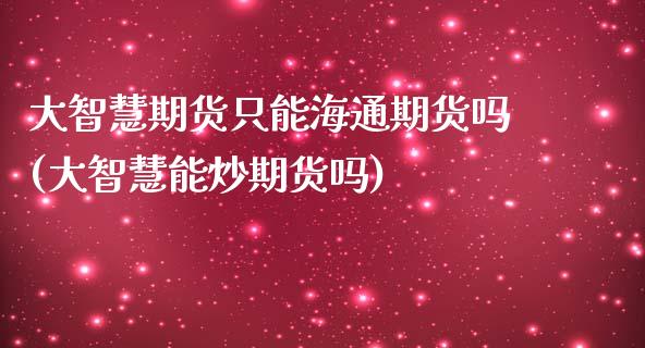 大智慧期货只能海通期货吗(大智慧能炒期货吗)_https://www.zztgc.com_期货直播_第1张