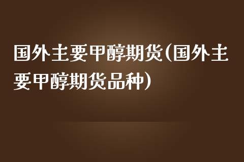 国外主要甲醇期货(国外主要甲醇期货品种)_https://www.zztgc.com_期货直播_第1张