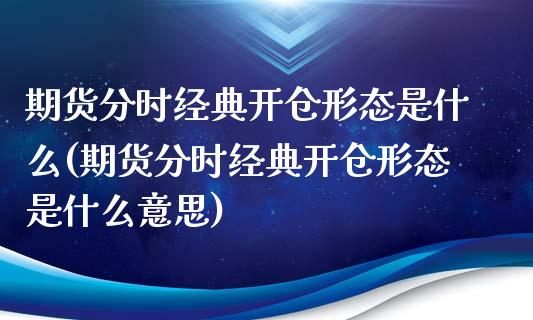 期货分时经典开仓形态是什么(期货分时经典开仓形态是什么意思)_https://www.zztgc.com_期货入门_第1张
