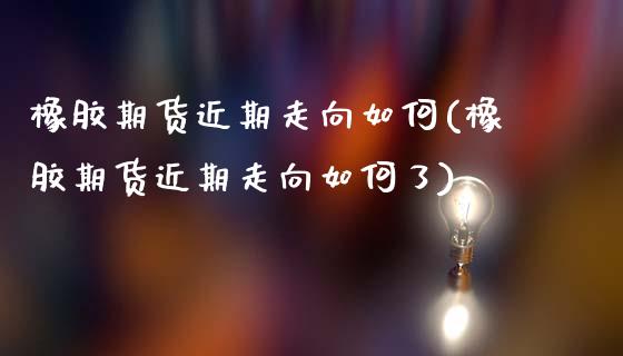 橡胶期货近期走向如何(橡胶期货近期走向如何了)_https://www.zztgc.com_期货开户_第1张
