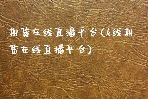 期货在线直播平台(k线期货在线直播平台)_https://www.zztgc.com_原油期货_第1张