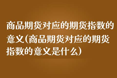 商品期货对应的期货指数的意义(商品期货对应的期货指数的意义是什么)_https://www.zztgc.com_期货入门_第1张