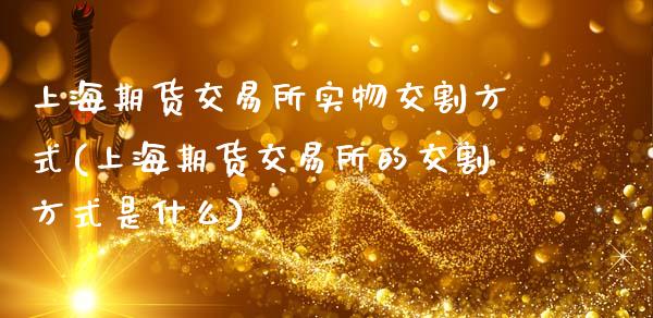 上海期货交易所实物交割方式(上海期货交易所的交割方式是什么)_https://www.zztgc.com_期货行情_第1张