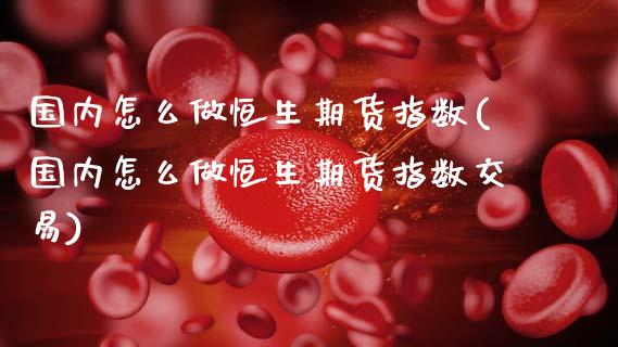 国内怎么做恒生期货指数(国内怎么做恒生期货指数交易)_原油期货_第1张_珍投期货网 国内怎么做恒生期货指数(国内怎么做恒生期货指数交易)_https://www.zztgc.com_原油期货_第1张