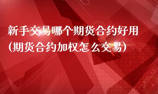 新手交易哪个期货合约好用(期货合约加权怎么交易)_https://www.zztgc.com_期货开户_第1张