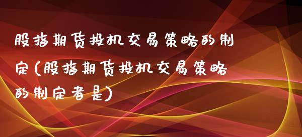 股指期货投机交易策略的制定(股指期货投机交易策略的制定者是)_https://www.zztgc.com_黄金期货_第1张