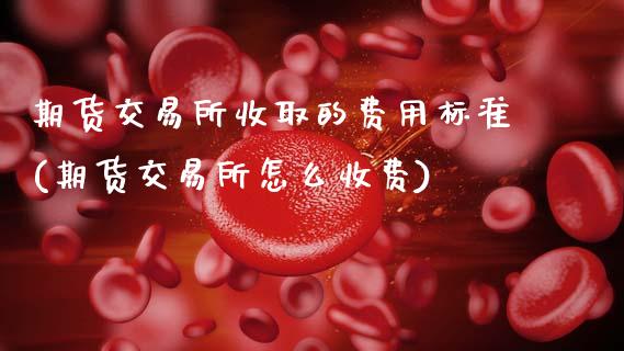 期货交易所收取的费用标准(期货交易所怎么收费)_https://www.zztgc.com_期货行情_第1张