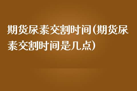 期货尿素交割时间(期货尿素交割时间是几点)_https://www.zztgc.com_黄金期货_第1张