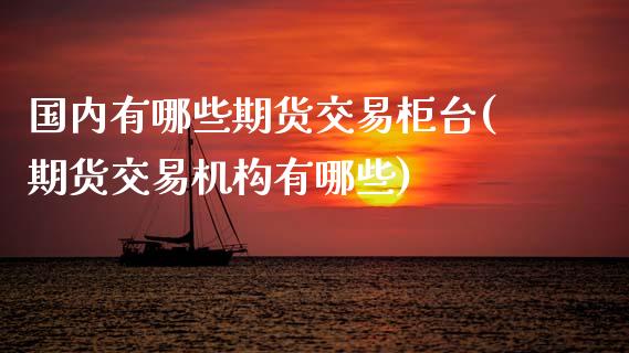 国内有哪些期货交易柜台(期货交易机构有哪些)_https://www.zztgc.com_期货直播_第1张