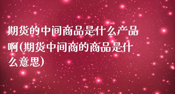 期货的中间商品是什么产品啊(期货中间商的商品是什么意思)_https://www.zztgc.com_期货入门_第1张