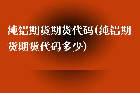 纯铝期货期货代码(纯铝期货期货代码多少)_https://www.zztgc.com_期货入门_第1张