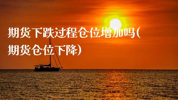 期货下跌过程仓位增加吗(期货仓位下降)_https://www.zztgc.com_期货入门_第1张