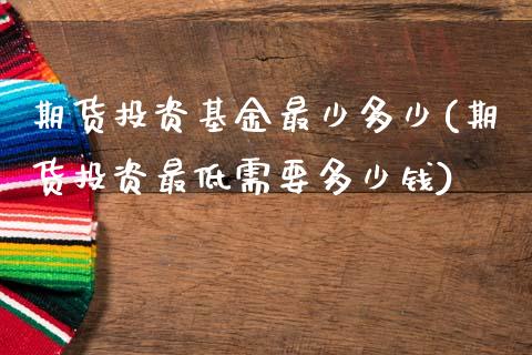 期货投资基金最少多少(期货投资最低需要多少钱)_https://www.zztgc.com_期货开户_第1张
