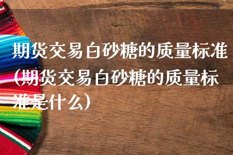 期货交易白砂糖的质量标准(期货交易白砂糖的质量标准是什么)_期货入门_第1张_珍投期货网 期货交易白砂糖的质量标准(期货交易白砂糖的质量标准是什么)_https://www.zztgc.com_期货入门_第1张