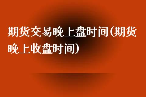 期货交易晚上盘时间(期货晚上收盘时间)_https://www.zztgc.com_期货直播_第1张
