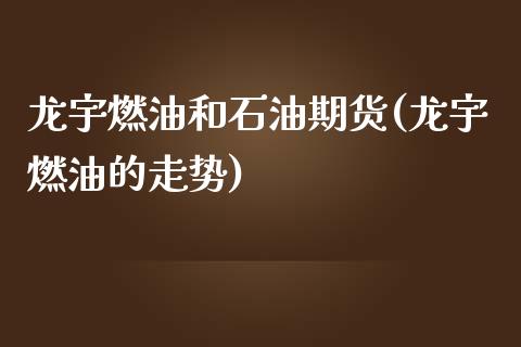 龙宇燃油和石油期货(龙宇燃油的走势)_https://www.zztgc.com_期货入门_第1张